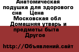 Анатомическая подушка для здорового сна. › Цена ­ 2 450 - Московская обл. Домашняя утварь и предметы быта » Другое   
